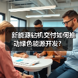 新能源钻机交付如何推动绿色能源开发?(图4) 新能源钻机交付如何推动绿色能源开发?(图4)
