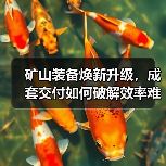 矿山装备焕新升级,成套交付如何破解效率难题?(图2) 矿山装备焕新升级,成套交付如何破解效率难题?(图2)
