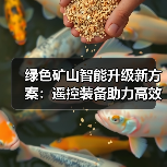 绿色矿山智能升级新方案:遥控装备助力高效节能转型(图1) 绿色矿山智能升级新方案:遥控装备助力高效节能转型(图1)