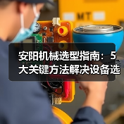 安阳机械选型指南:5大关键方法解决设备选择困难(图4) 安阳机械选型指南:5大关键方法解决设备选择困难(图4)