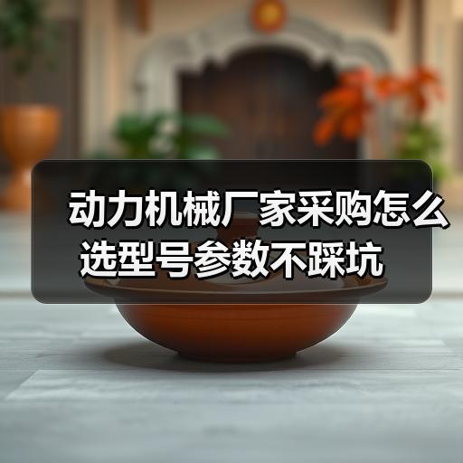 动力机械厂家采购怎么选型号参数不踩坑