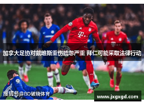 加拿大足协对戴维斯重伤疏忽严重 拜仁可能采取法律行动