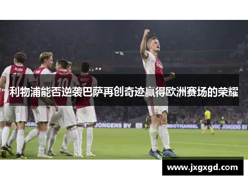 利物浦能否逆袭巴萨再创奇迹赢得欧洲赛场的荣耀