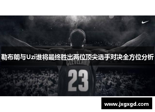 勒布朗与Uzi谁将最终胜出两位顶尖选手对决全方位分析