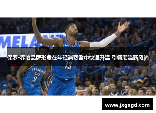 保罗·乔治品牌形象在年轻消费者中快速升温 引领潮流新风尚