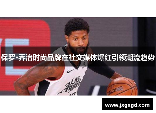 保罗·乔治时尚品牌在社交媒体爆红引领潮流趋势