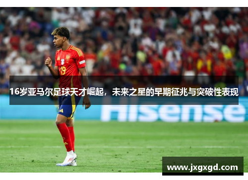 16岁亚马尔足球天才崛起，未来之星的早期征兆与突破性表现