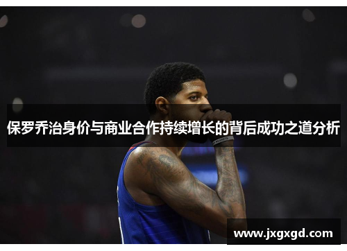 保罗乔治身价与商业合作持续增长的背后成功之道分析