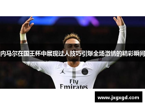 内马尔在国王杯中展现过人技巧引爆全场激情的精彩瞬间