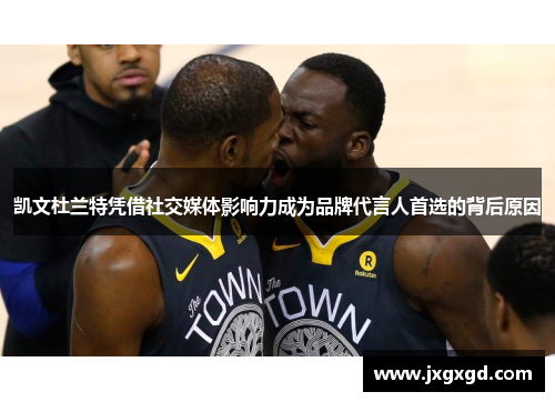 凯文杜兰特凭借社交媒体影响力成为品牌代言人首选的背后原因