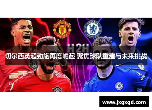 切尔西英超劲旅再度崛起 聚焦球队重建与未来挑战