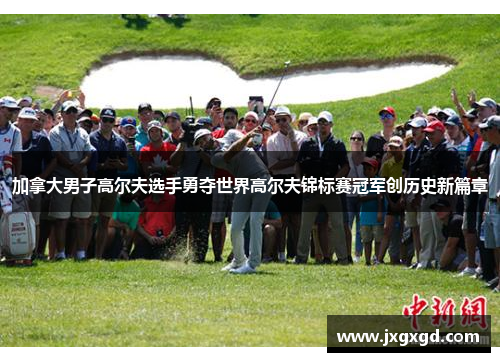 加拿大男子高尔夫选手勇夺世界高尔夫锦标赛冠军创历史新篇章