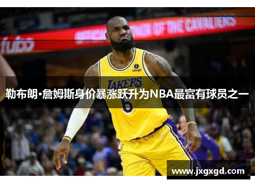 勒布朗·詹姆斯身价暴涨跃升为NBA最富有球员之一