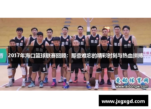 2017年海口篮球联赛回顾：那些难忘的精彩时刻与热血拼搏