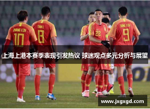 上海上港本赛季表现引发热议 球迷观点多元分析与展望