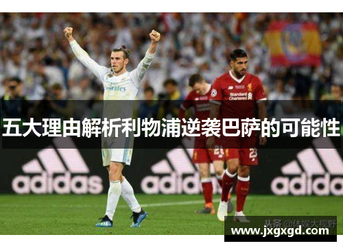 五大理由解析利物浦逆袭巴萨的可能性