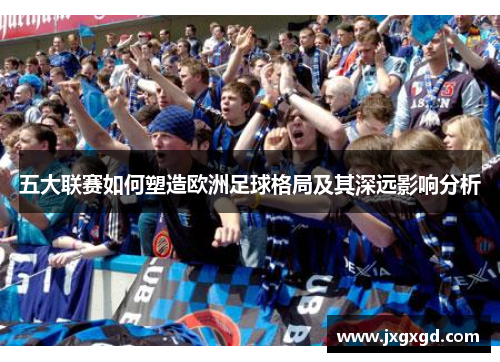 五大联赛如何塑造欧洲足球格局及其深远影响分析