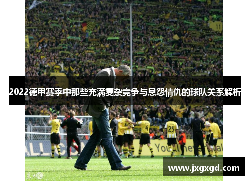 2022德甲赛季中那些充满复杂竞争与恩怨情仇的球队关系解析