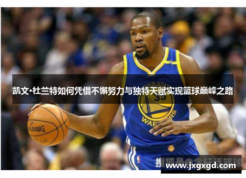 凯文·杜兰特如何凭借不懈努力与独特天赋实现篮球巅峰之路