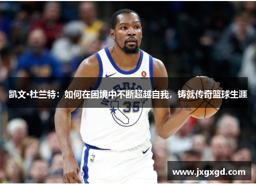 凯文·杜兰特：如何在困境中不断超越自我，铸就传奇篮球生涯