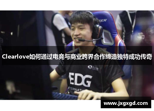 Clearlove如何通过电竞与商业跨界合作缔造独特成功传奇