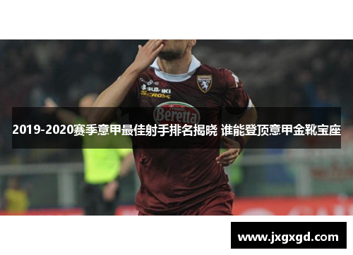 2019-2020赛季意甲最佳射手排名揭晓 谁能登顶意甲金靴宝座