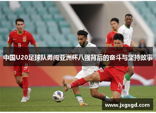 中国U20足球队勇闯亚洲杯八强背后的奋斗与坚持故事