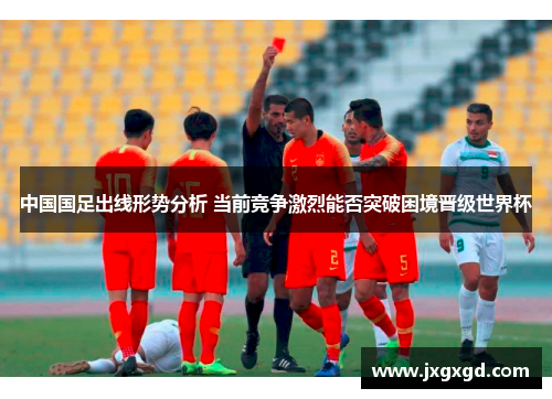 中国国足出线形势分析 当前竞争激烈能否突破困境晋级世界杯