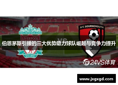 伯恩茅斯引援的三大优势助力球队崛起与竞争力提升