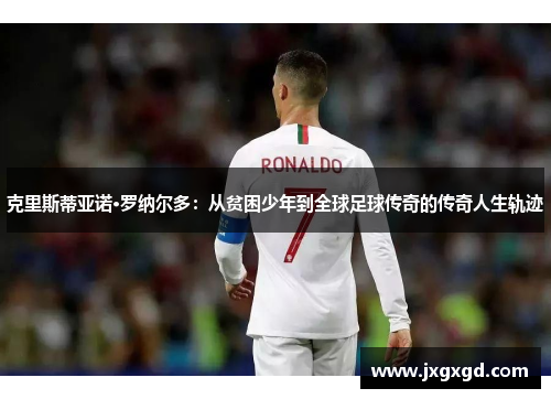克里斯蒂亚诺·罗纳尔多：从贫困少年到全球足球传奇的传奇人生轨迹