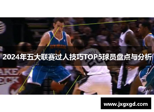 2024年五大联赛过人技巧TOP5球员盘点与分析