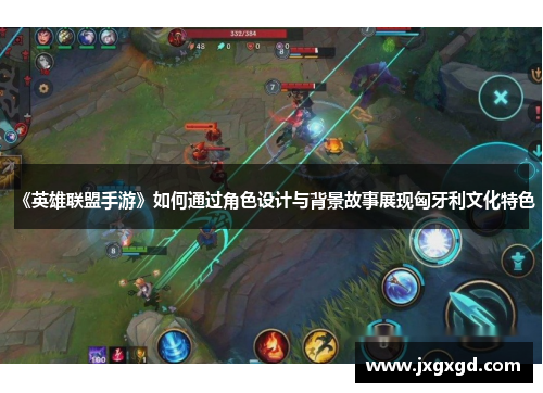《英雄联盟手游》如何通过角色设计与背景故事展现匈牙利文化特色