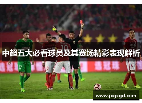 中超五大必看球员及其赛场精彩表现解析