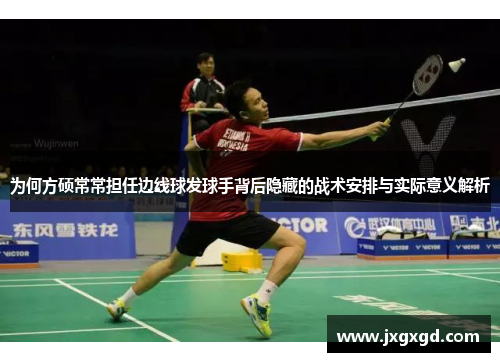 为何方硕常常担任边线球发球手背后隐藏的战术安排与实际意义解析