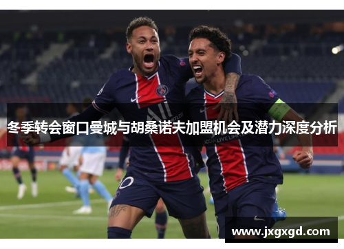 冬季转会窗口曼城与胡桑诺夫加盟机会及潜力深度分析