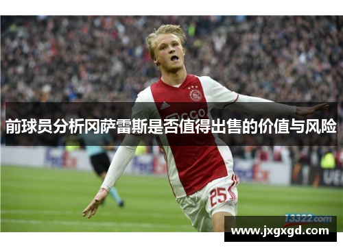 前球员分析冈萨雷斯是否值得出售的价值与风险