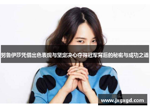 努鲁伊莎凭借出色表现与坚定决心夺得冠军背后的秘密与成功之道