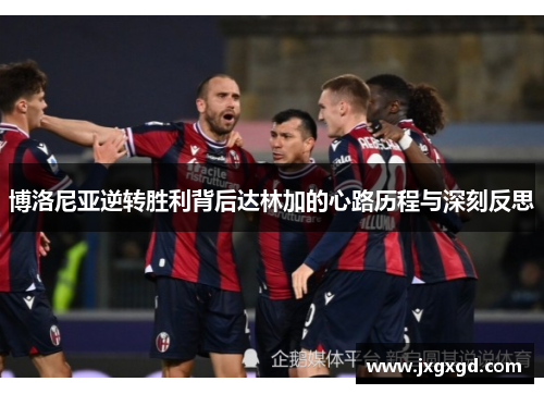 博洛尼亚逆转胜利背后达林加的心路历程与深刻反思