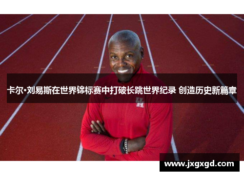 卡尔·刘易斯在世界锦标赛中打破长跳世界纪录 创造历史新篇章