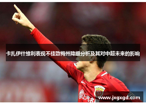 卡扎伊什维利表现不佳致梅州降级分析及其对中超未来的影响