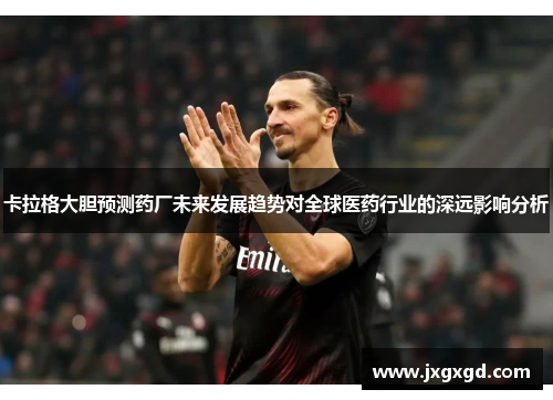卡拉格大胆预测药厂未来发展趋势对全球医药行业的深远影响分析
