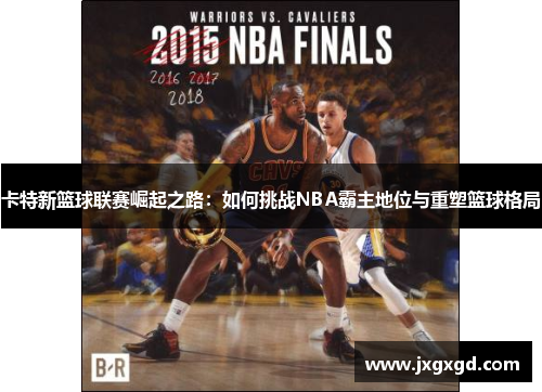 卡特新篮球联赛崛起之路：如何挑战NBA霸主地位与重塑篮球格局