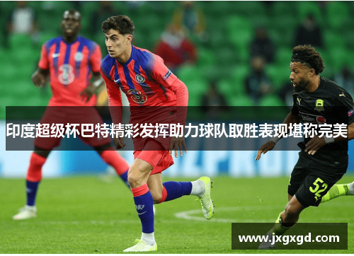 印度超级杯巴特精彩发挥助力球队取胜表现堪称完美