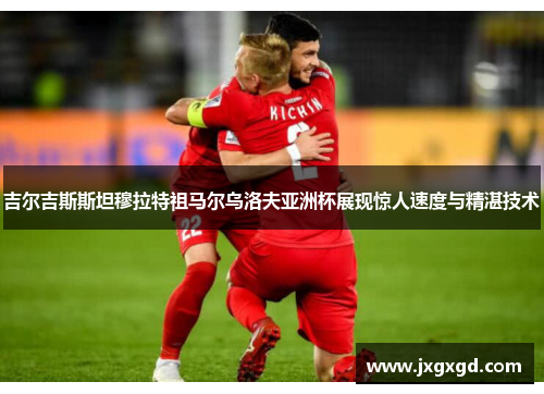 吉尔吉斯斯坦穆拉特祖马尔乌洛夫亚洲杯展现惊人速度与精湛技术