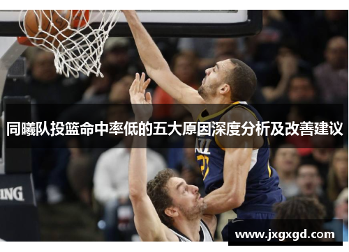同曦队投篮命中率低的五大原因深度分析及改善建议