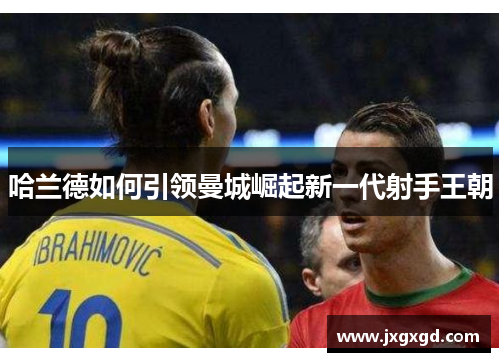 哈兰德如何引领曼城崛起新一代射手王朝