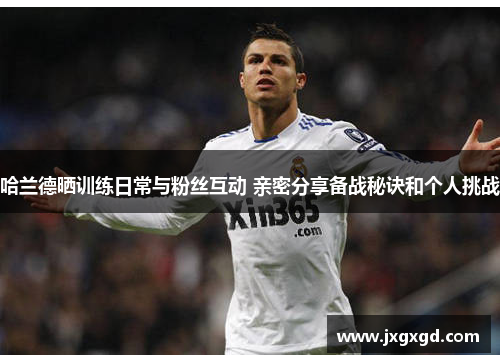 哈兰德晒训练日常与粉丝互动 亲密分享备战秘诀和个人挑战