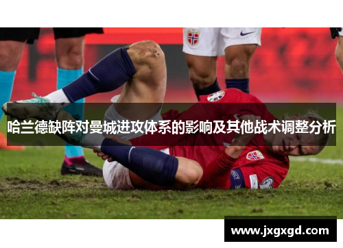 哈兰德缺阵对曼城进攻体系的影响及其他战术调整分析