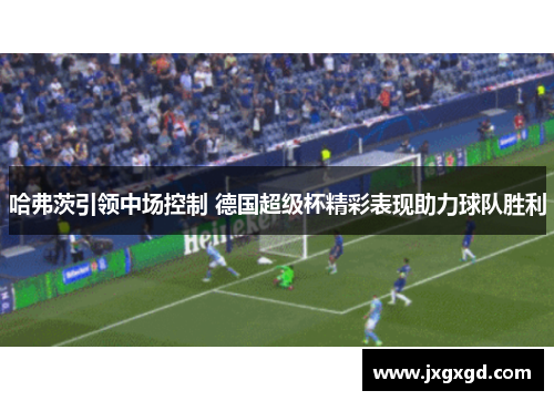 哈弗茨引领中场控制 德国超级杯精彩表现助力球队胜利