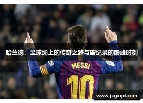 哈兰德：足球场上的传奇之路与破纪录的巅峰时刻